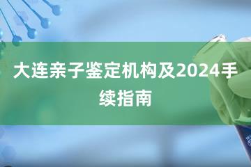 大连亲子鉴定机构及2024手续指南