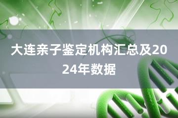 大连亲子鉴定机构汇总及2024年数据