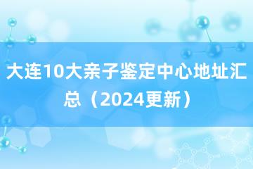 大连10大亲子鉴定中心地址汇总（2024更新）