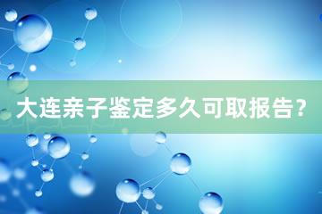 大连亲子鉴定多久可取报告？