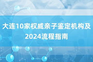 大连10家权威亲子鉴定机构及2024流程指南