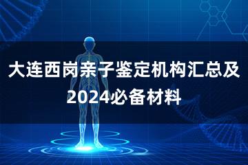 大连西岗亲子鉴定机构汇总及2024必备材料