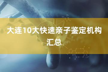 大连10大快速亲子鉴定机构汇总