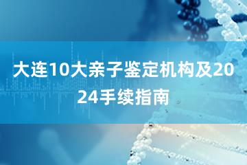 大连10大亲子鉴定机构及2024手续指南