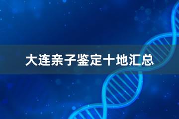 大连亲子鉴定十地汇总