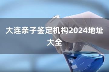 大连亲子鉴定机构2024地址大全