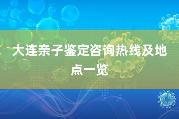 大连亲子鉴定咨询热线及地点一览